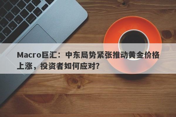 Macro巨汇：中东局势紧张推动黄金价格上涨，投资者如何应对？-第1张图片-Macro Global Markets巨汇