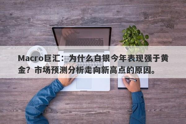 Macro巨汇：为什么白银今年表现强于黄金？市场预测分析走向新高点的原因。-第1张图片-Macro Global Markets巨汇