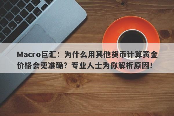 Macro巨汇：为什么用其他货币计算黄金价格会更准确？专业人士为你解析原因！-第1张图片-Macro Global Markets巨汇