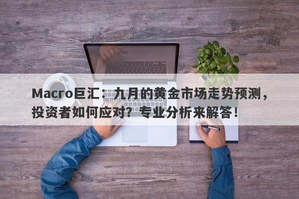 Macro巨汇：九月的黄金市场走势预测，投资者如何应对？专业分析来解答！-第1张图片-Macro Global Markets巨汇