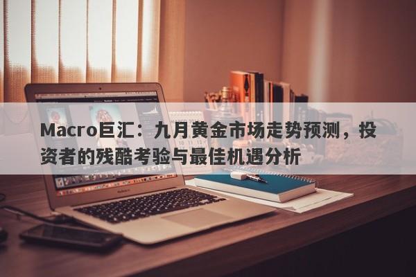 Macro巨汇：九月黄金市场走势预测，投资者的残酷考验与最佳机遇分析-第1张图片-Macro Global Markets巨汇