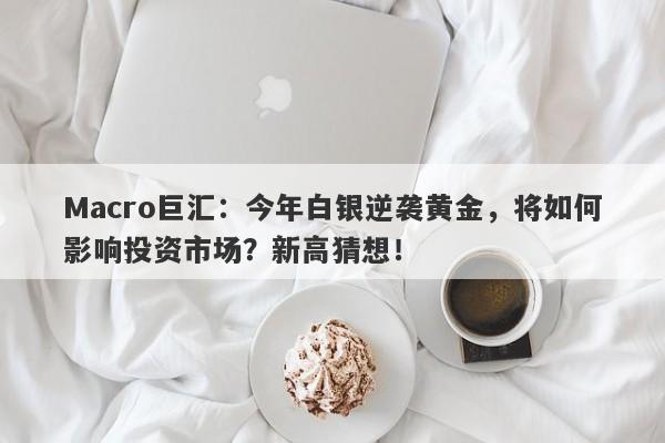 Macro巨汇：今年白银逆袭黄金，将如何影响投资市场？新高猜想！-第1张图片-Macro Global Markets巨汇
