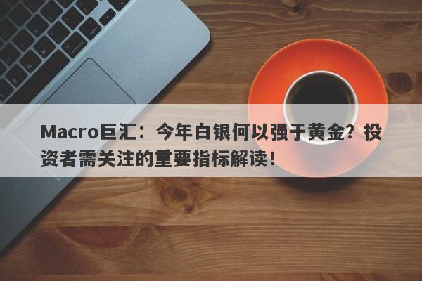 Macro巨汇：今年白银何以强于黄金？投资者需关注的重要指标解读！-第1张图片-Macro Global Markets巨汇