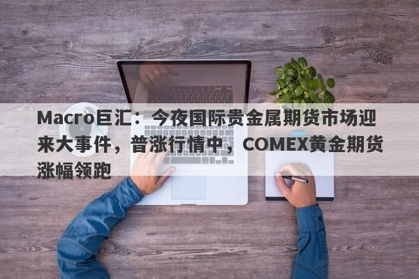 Macro巨汇：今夜国际贵金属期货市场迎来大事件，普涨行情中，COMEX黄金期货涨幅领跑-第1张图片-Macro Global Markets巨汇