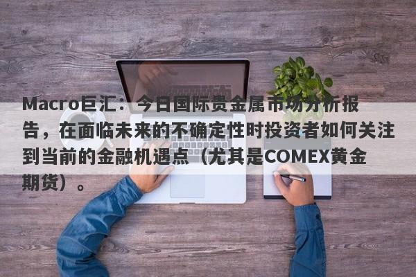 Macro巨汇：今日国际贵金属市场分析报告，在面临未来的不确定性时投资者如何关注到当前的金融机遇点（尤其是COMEX黄金期货）。-第1张图片-Macro Global Markets巨汇