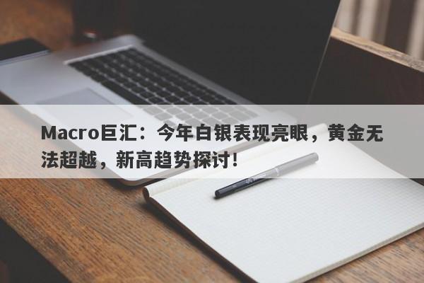 Macro巨汇：今年白银表现亮眼，黄金无法超越，新高趋势探讨！-第1张图片-Macro Global Markets巨汇