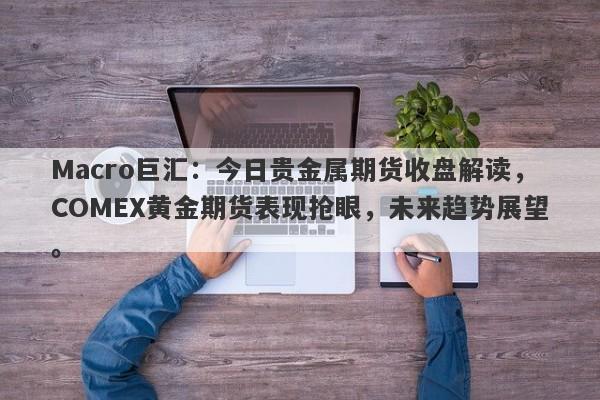Macro巨汇：今日贵金属期货收盘解读，COMEX黄金期货表现抢眼，未来趋势展望。-第1张图片-Macro Global Markets巨汇