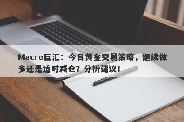 Macro巨汇：今日黄金交易策略，继续做多还是适时减仓？分析建议！-第1张图片-Macro Global Markets巨汇