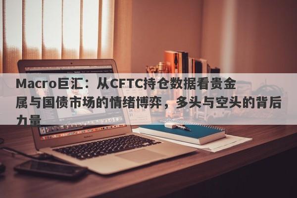 Macro巨汇：从CFTC持仓数据看贵金属与国债市场的情绪博弈，多头与空头的背后力量-第1张图片-Macro Global Markets巨汇