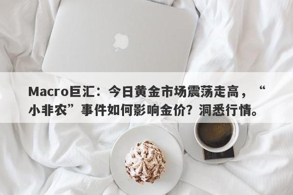 Macro巨汇：今日黄金市场震荡走高，“小非农”事件如何影响金价？洞悉行情。-第1张图片-Macro Global Markets巨汇