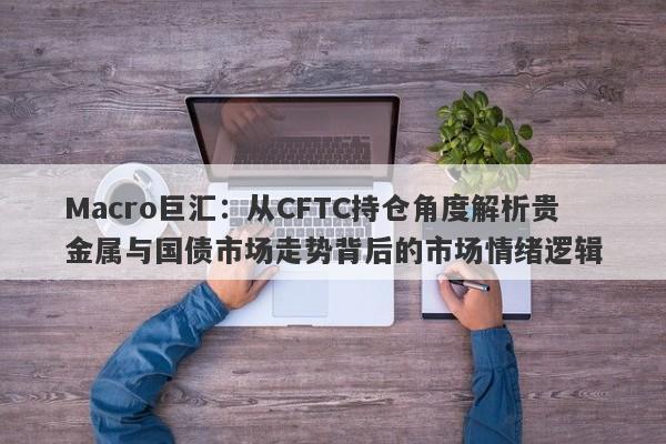 Macro巨汇：从CFTC持仓角度解析贵金属与国债市场走势背后的市场情绪逻辑-第1张图片-Macro Global Markets巨汇