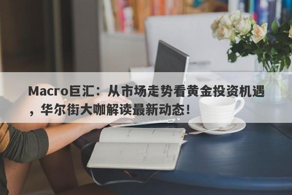 Macro巨汇：从市场走势看黄金投资机遇，华尔街大咖解读最新动态！-第1张图片-Macro Global Markets巨汇