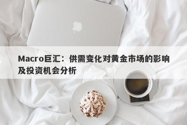 Macro巨汇：供需变化对黄金市场的影响及投资机会分析-第1张图片-Macro Global Markets巨汇
