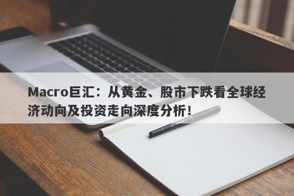 Macro巨汇：从黄金、股市下跌看全球经济动向及投资走向深度分析！-第1张图片-Macro Global Markets巨汇