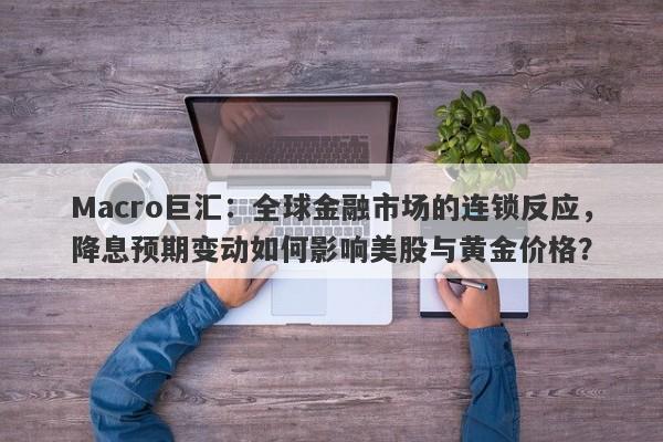 Macro巨汇：全球金融市场的连锁反应，降息预期变动如何影响美股与黄金价格？-第1张图片-Macro Global Markets巨汇