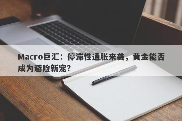Macro巨汇：停滞性通胀来袭，黄金能否成为避险新宠？-第1张图片-Macro Global Markets巨汇
