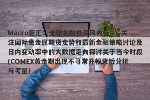 Macro巨汇：全球金融投资风向标——关注国际贵金属期货走势和最新金融策略讨论及日内变动率中的大数据走向探讨关于当今时段(COMEX黄金期出现不寻常升幅背后分析与考量）。-第1张图片-Macro Global Markets巨汇