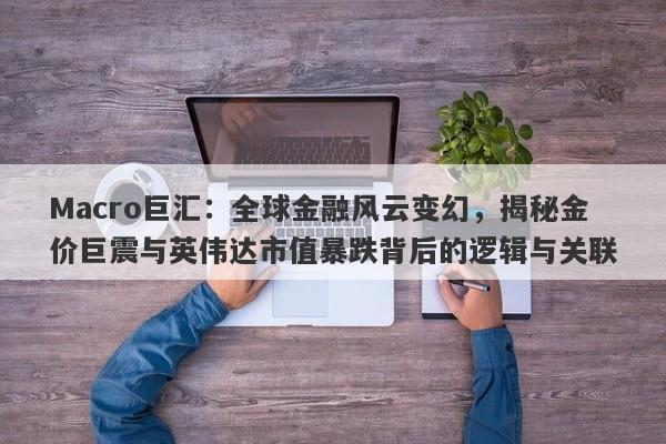 Macro巨汇：全球金融风云变幻，揭秘金价巨震与英伟达市值暴跌背后的逻辑与关联-第1张图片-Macro Global Markets巨汇