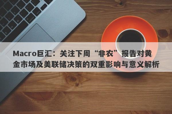 Macro巨汇：关注下周“非农”报告对黄金市场及美联储决策的双重影响与意义解析-第1张图片-Macro Global Markets巨汇