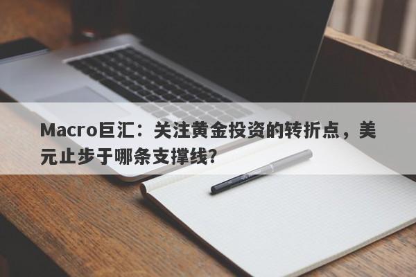 Macro巨汇：关注黄金投资的转折点，美元止步于哪条支撑线？-第1张图片-Macro Global Markets巨汇