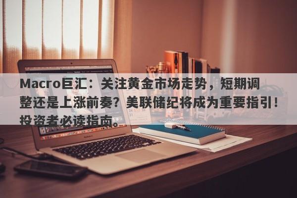 Macro巨汇：关注黄金市场走势，短期调整还是上涨前奏？美联储纪将成为重要指引！投资者必读指南。-第1张图片-Macro Global Markets巨汇