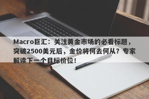 Macro巨汇：关注黄金市场的必看标题，突破2500美元后，金价将何去何从？专家解读下一个目标价位！-第1张图片-Macro Global Markets巨汇