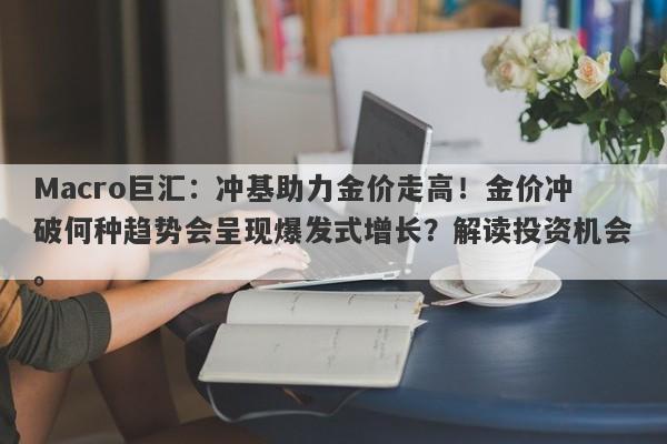 Macro巨汇：冲基助力金价走高！金价冲破何种趋势会呈现爆发式增长？解读投资机会。-第1张图片-Macro Global Markets巨汇