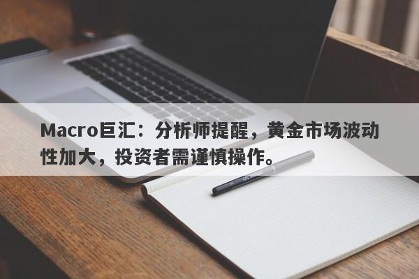 Macro巨汇：分析师提醒，黄金市场波动性加大，投资者需谨慎操作。-第1张图片-Macro Global Markets巨汇