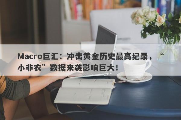 Macro巨汇：冲击黄金历史最高纪录，“小非农”数据来袭影响巨大！-第1张图片-Macro Global Markets巨汇