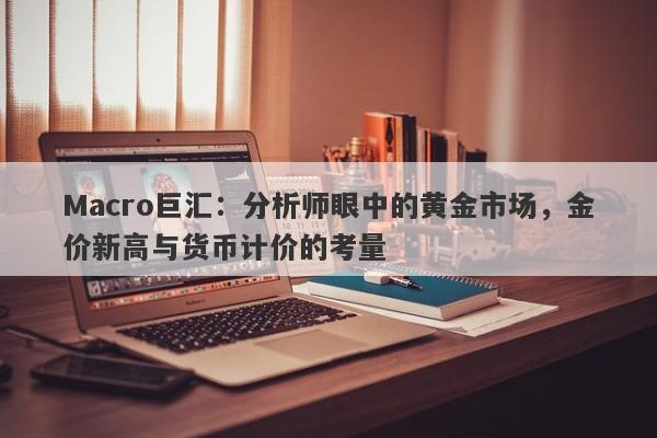 Macro巨汇：分析师眼中的黄金市场，金价新高与货币计价的考量-第1张图片-Macro Global Markets巨汇