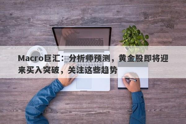 Macro巨汇：分析师预测，黄金股即将迎来买入突破，关注这些趋势-第1张图片-Macro Global Markets巨汇