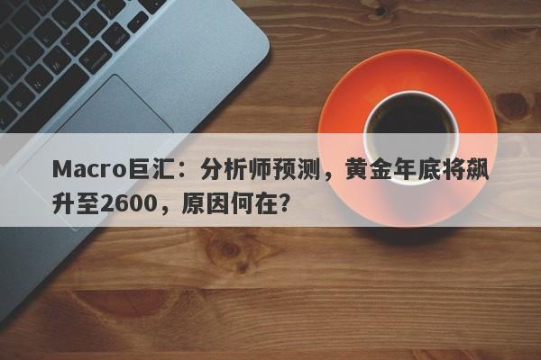 Macro巨汇：分析师预测，黄金年底将飙升至2600，原因何在？-第1张图片-Macro Global Markets巨汇