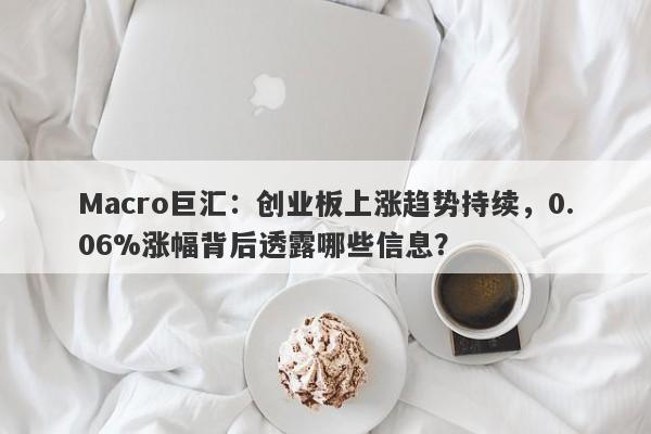 Macro巨汇：创业板上涨趋势持续，0.06%涨幅背后透露哪些信息？-第1张图片-Macro Global Markets巨汇