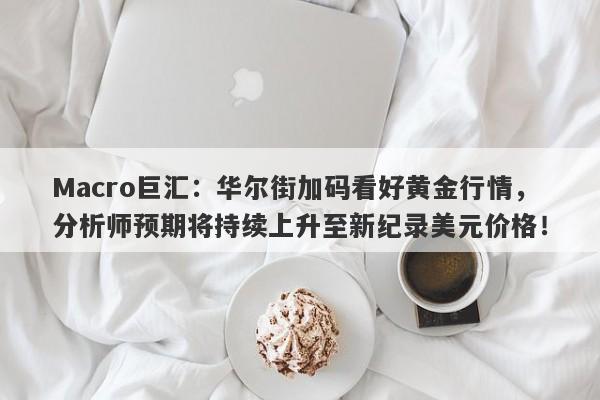 Macro巨汇：华尔街加码看好黄金行情，分析师预期将持续上升至新纪录美元价格！-第1张图片-Macro Global Markets巨汇