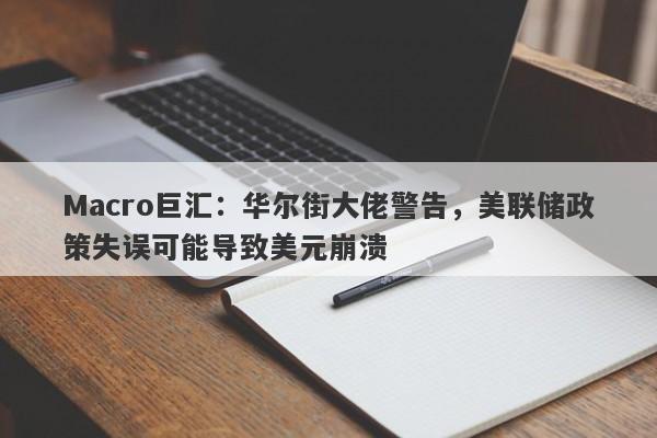 Macro巨汇：华尔街大佬警告，美联储政策失误可能导致美元崩溃-第1张图片-Macro Global Markets巨汇