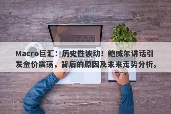 Macro巨汇：历史性波动！鲍威尔讲话引发金价震荡，背后的原因及未来走势分析。-第1张图片-Macro Global Markets巨汇