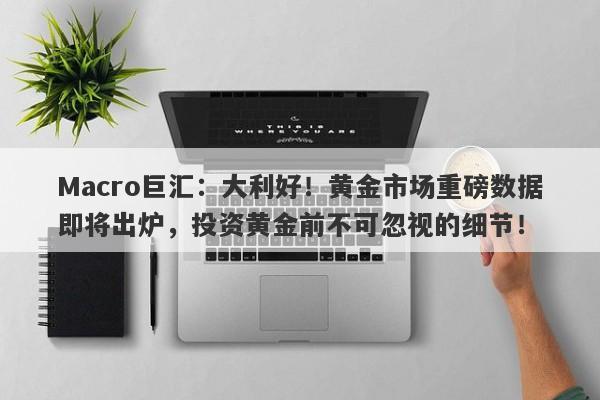 Macro巨汇：大利好！黄金市场重磅数据即将出炉，投资黄金前不可忽视的细节！-第1张图片-Macro Global Markets巨汇