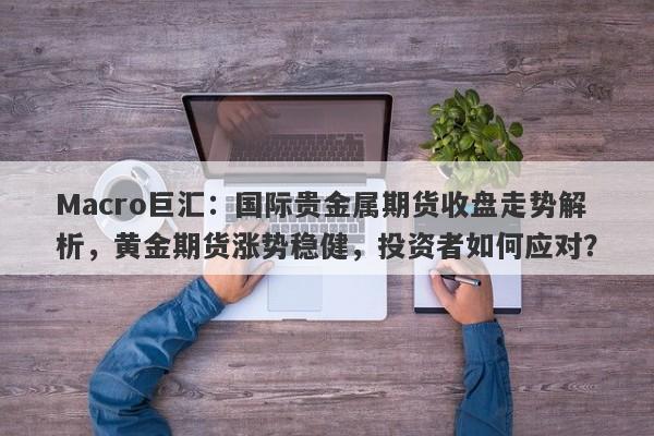 Macro巨汇：国际贵金属期货收盘走势解析，黄金期货涨势稳健，投资者如何应对？-第1张图片-Macro Global Markets巨汇