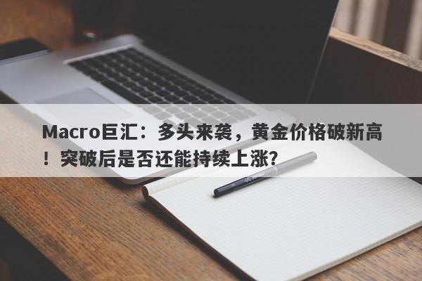 Macro巨汇：多头来袭，黄金价格破新高！突破后是否还能持续上涨？-第1张图片-Macro Global Markets巨汇