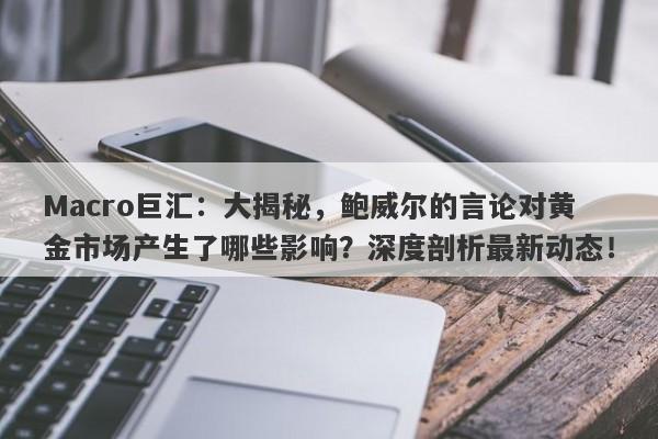 Macro巨汇：大揭秘，鲍威尔的言论对黄金市场产生了哪些影响？深度剖析最新动态！-第1张图片-Macro Global Markets巨汇