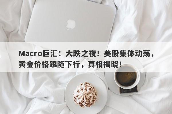 Macro巨汇：大跌之夜！美股集体动荡，黄金价格跟随下行，真相揭晓！-第1张图片-Macro Global Markets巨汇