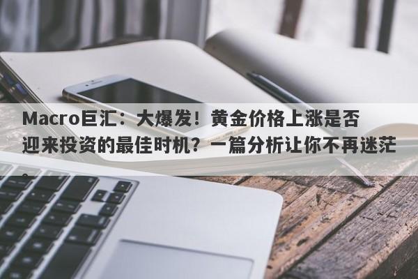 Macro巨汇：大爆发！黄金价格上涨是否迎来投资的最佳时机？一篇分析让你不再迷茫。-第1张图片-Macro Global Markets巨汇