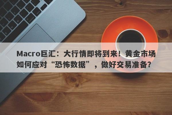 Macro巨汇：大行情即将到来！黄金市场如何应对“恐怖数据”，做好交易准备？-第1张图片-Macro Global Markets巨汇