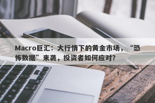 Macro巨汇：大行情下的黄金市场，“恐怖数据”来袭，投资者如何应对？-第1张图片-Macro Global Markets巨汇
