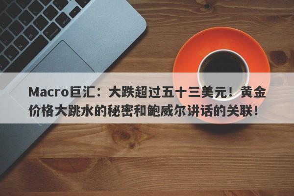 Macro巨汇：大跌超过五十三美元！黄金价格大跳水的秘密和鲍威尔讲话的关联！-第1张图片-Macro Global Markets巨汇