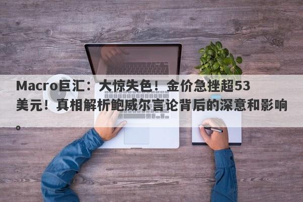 Macro巨汇：大惊失色！金价急挫超53美元！真相解析鲍威尔言论背后的深意和影响。-第1张图片-Macro Global Markets巨汇
