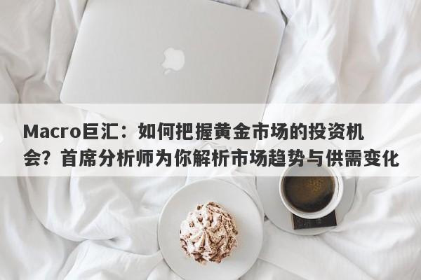 Macro巨汇：如何把握黄金市场的投资机会？首席分析师为你解析市场趋势与供需变化-第1张图片-Macro Global Markets巨汇