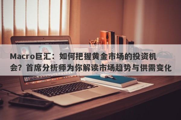 Macro巨汇：如何把握黄金市场的投资机会？首席分析师为你解读市场趋势与供需变化-第1张图片-Macro Global Markets巨汇