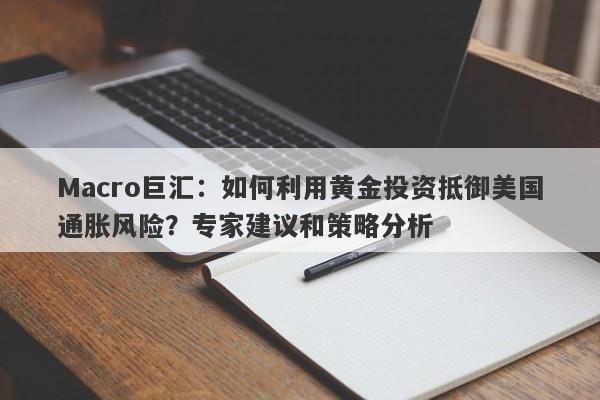Macro巨汇：如何利用黄金投资抵御美国通胀风险？专家建议和策略分析-第1张图片-Macro Global Markets巨汇