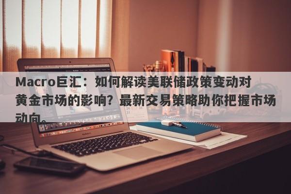 Macro巨汇：如何解读美联储政策变动对黄金市场的影响？最新交易策略助你把握市场动向。-第1张图片-Macro Global Markets巨汇